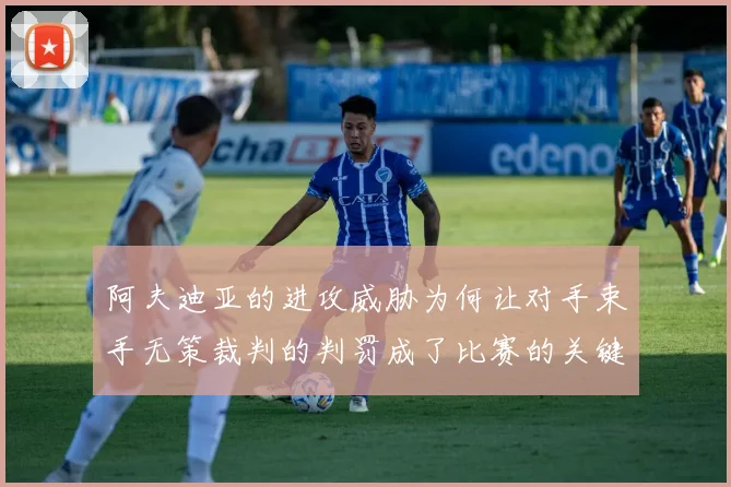 阿夫迪亚的进攻威胁为何让对手束手无策裁判的判罚成了比赛的关键因素