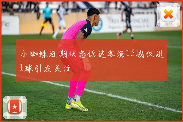 小蜘蛛近期状态低迷客场15战仅进1球引发关注
