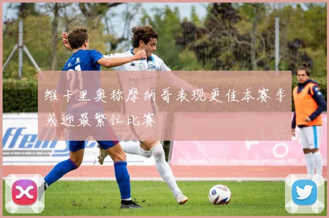 维卡里奥称摩纳哥表现更佳本赛季或迎最繁忙比赛