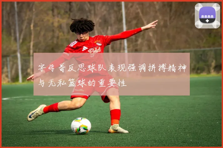 字母哥反思球队表现强调拼搏精神与无私篮球的重要性