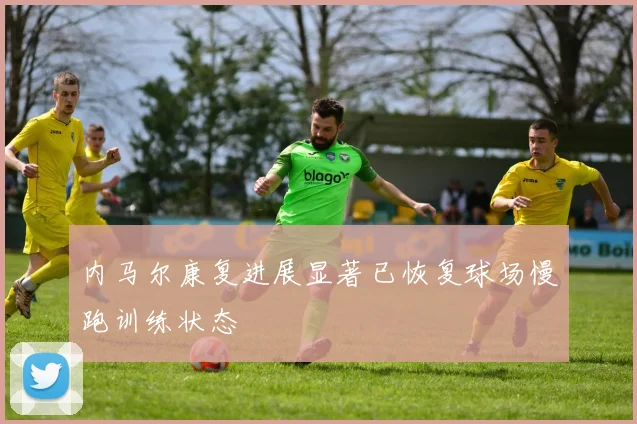 内马尔康复进展显著已恢复球场慢跑训练状态