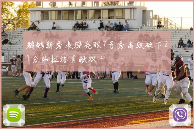 鹈鹕新秀表现亮眼7号秀高效砍下21分弗拉格贡献双十