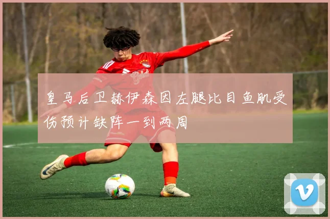 皇马后卫赫伊森因左腿比目鱼肌受伤预计缺阵一到两周