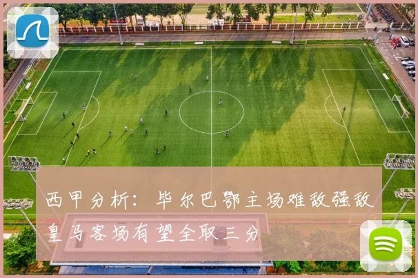 西甲分析：毕尔巴鄂主场难敌强敌皇马客场有望全取三分