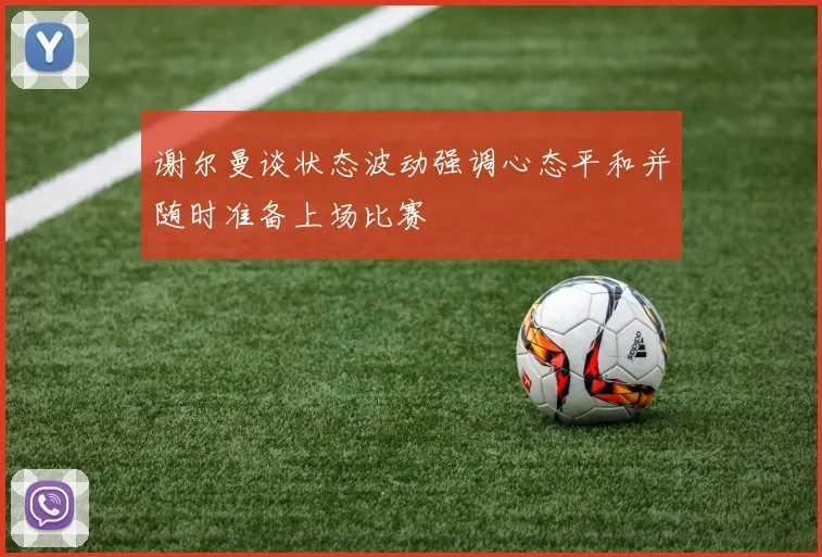 谢尔曼谈状态波动强调心态平和并随时准备上场比赛
