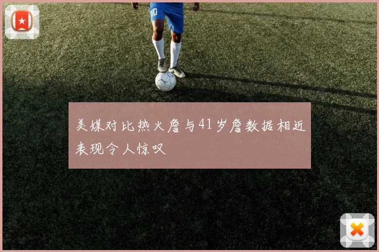 美媒对比热火詹与41岁詹数据相近表现令人惊叹
