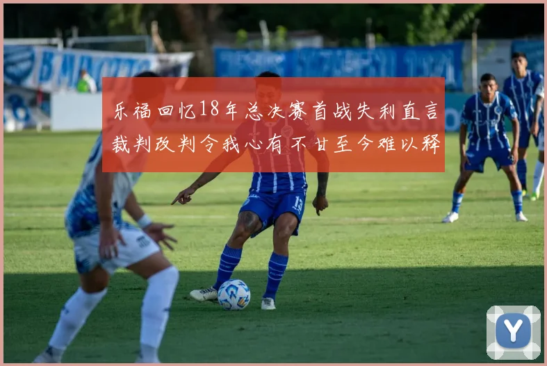 乐福回忆18年总决赛首战失利直言裁判改判令我心有不甘至今难以释怀