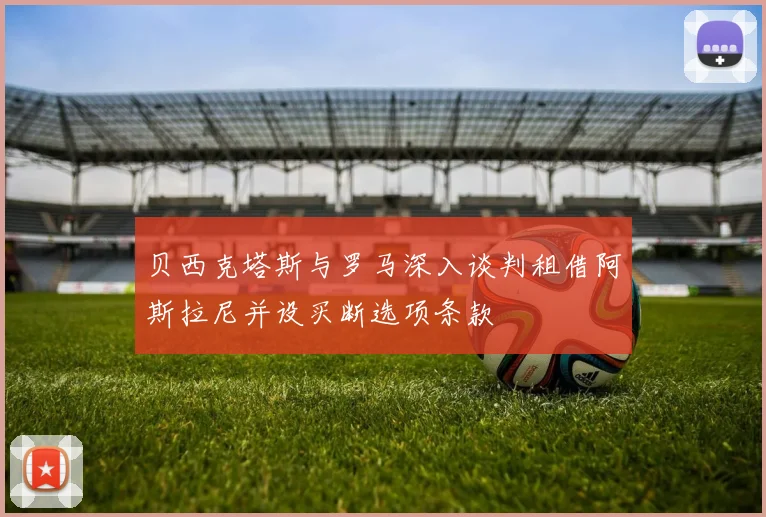 贝西克塔斯与罗马深入谈判租借阿斯拉尼并设买断选项条款