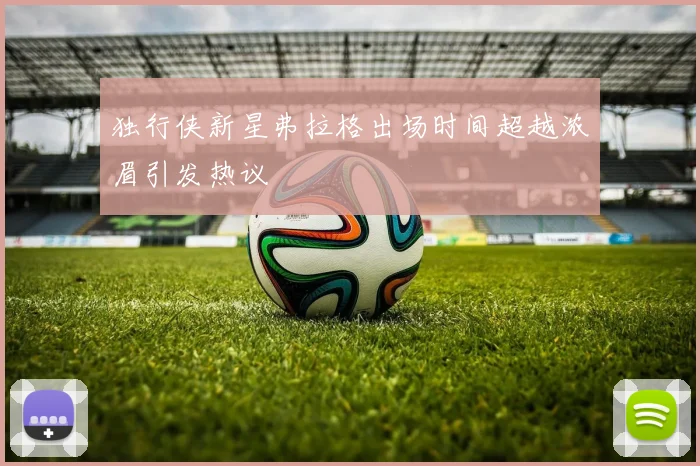 独行侠新星弗拉格出场时间超越浓眉引发热议