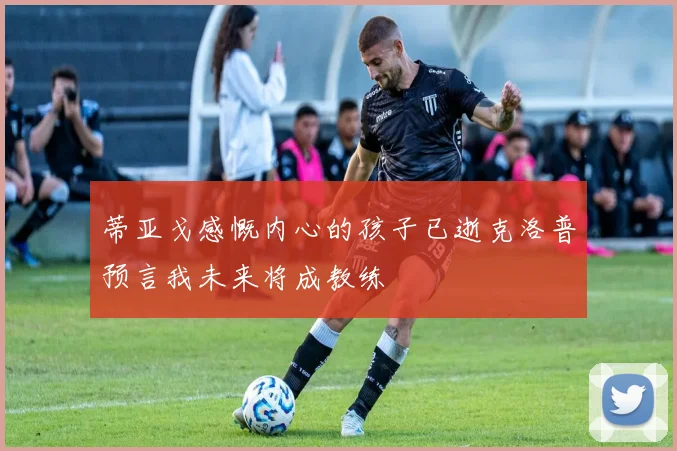 蒂亚戈感慨内心的孩子已逝克洛普预言我未来将成教练