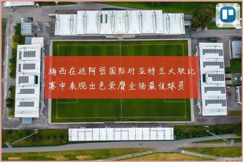 梅西在迈阿密国际对亚特兰大联比赛中表现出色荣膺全场最佳球员