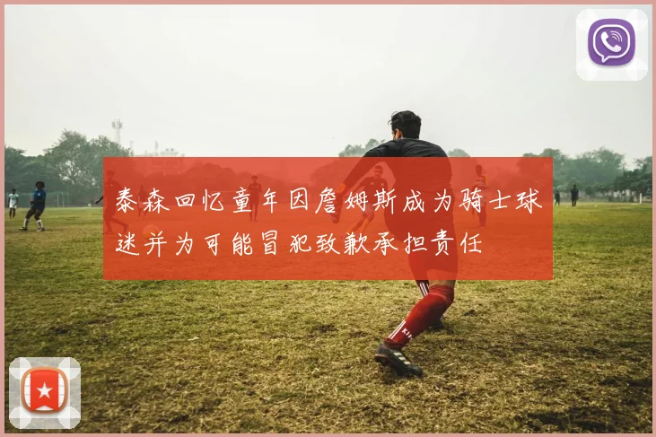 泰森回忆童年因詹姆斯成为骑士球迷并为可能冒犯致歉承担责任