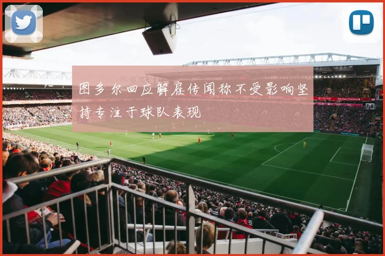 图多尔回应解雇传闻称不受影响坚持专注于球队表现