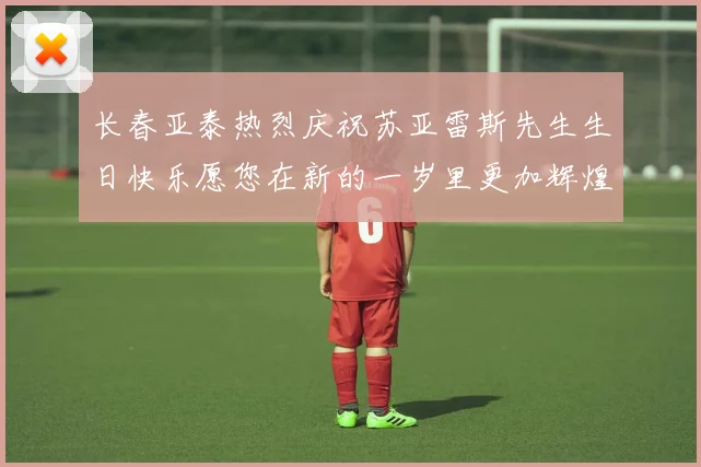 长春亚泰热烈庆祝苏亚雷斯先生生日快乐愿您在新的一岁里更加辉煌
