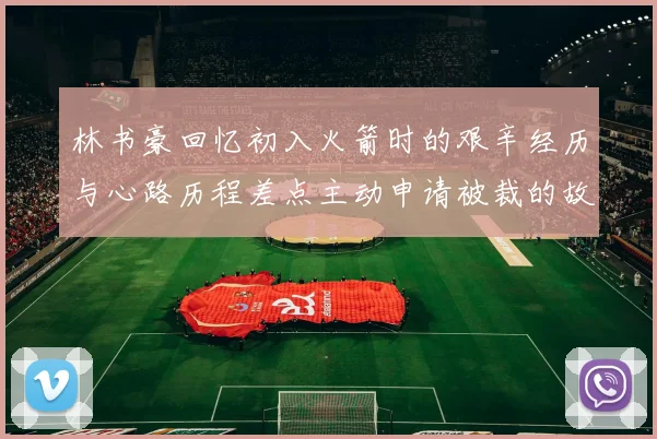 林书豪回忆初入火箭时的艰辛经历与心路历程差点主动申请被裁的故事