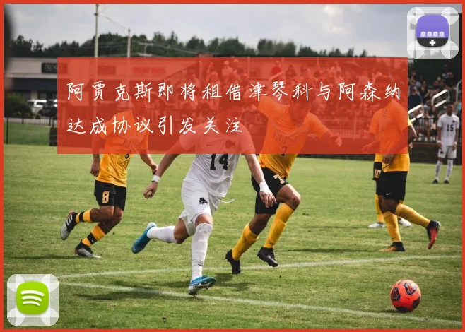 阿贾克斯即将租借津琴科与阿森纳达成协议引发关注