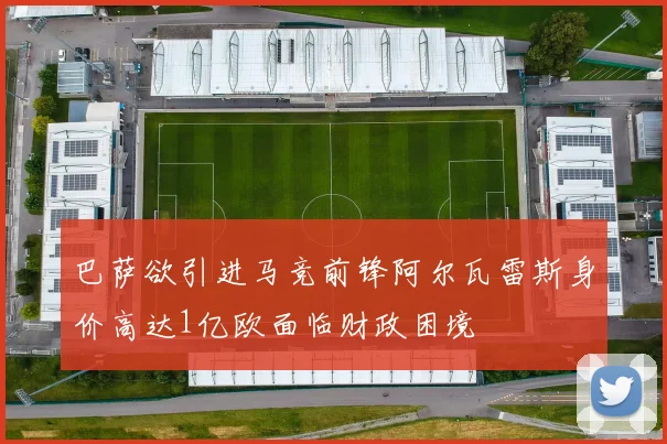 巴萨欲引进马竞前锋阿尔瓦雷斯身价高达1亿欧面临财政困境