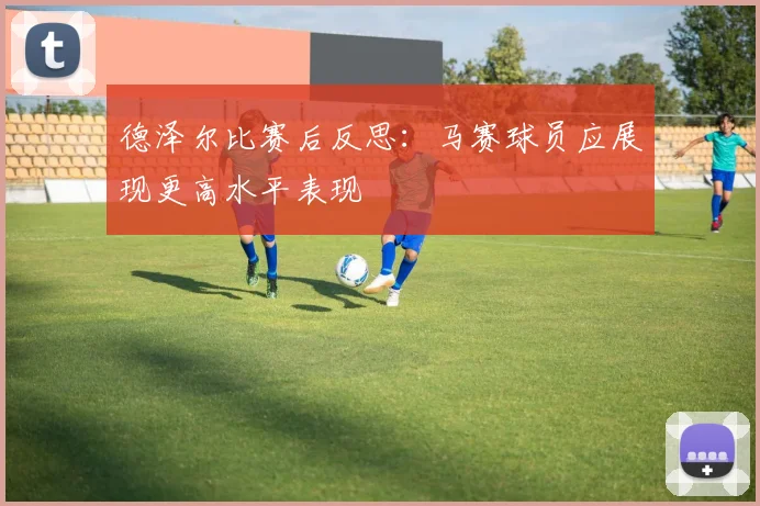 德泽尔比赛后反思：马赛球员应展现更高水平表现