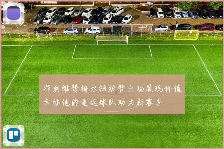 邓利维赞梅尔顿短暂出场展现价值幸福他能重返球队助力新赛季
