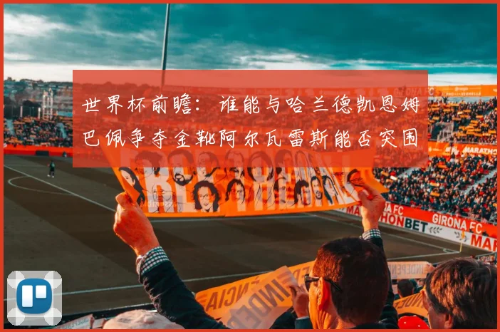 世界杯前瞻：谁能与哈兰德凯恩姆巴佩争夺金靴阿尔瓦雷斯能否突围