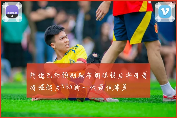 阿德巴约预测勒布朗退役后字母哥将崛起为NBA新一代最佳球员