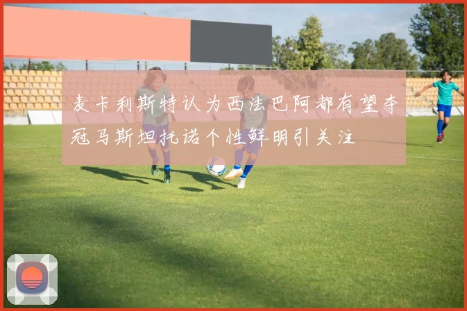 麦卡利斯特认为西法巴阿都有望夺冠马斯坦托诺个性鲜明引关注