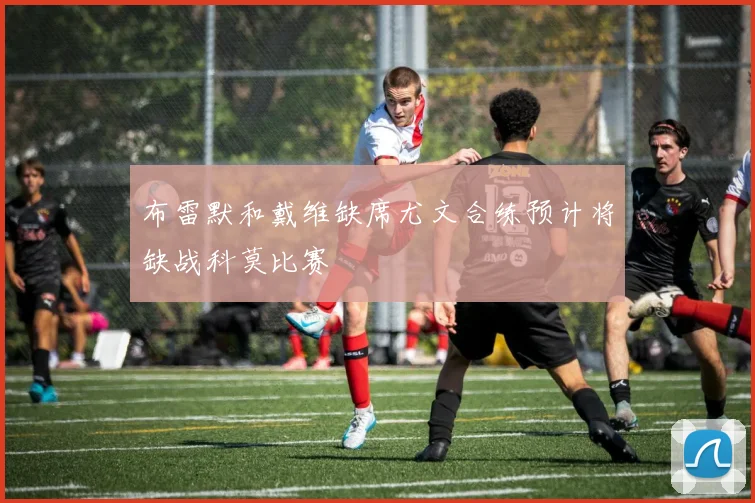 布雷默和戴维缺席尤文合练预计将缺战科莫比赛