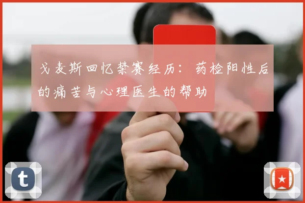 戈麦斯回忆禁赛经历：药检阳性后的痛苦与心理医生的帮助