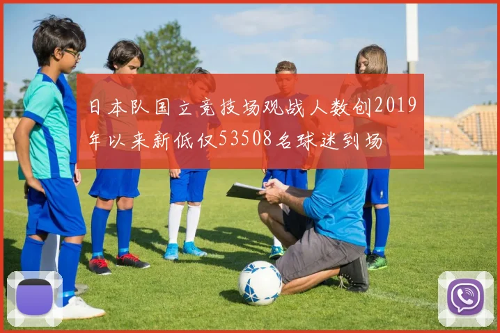 日本队国立竞技场观战人数创2019年以来新低仅53508名球迷到场