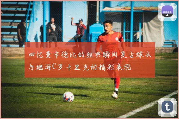 回忆曼市德比的经典瞬间复古球衣与继海C罗卡里克的精彩表现