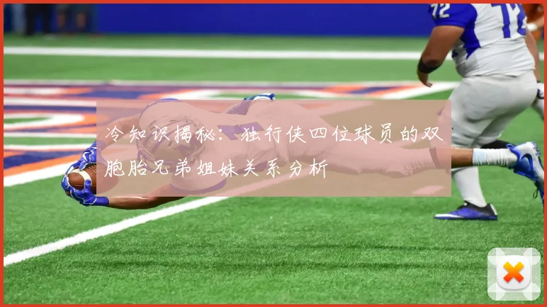 冷知识揭秘：独行侠四位球员的双胞胎兄弟姐妹关系分析