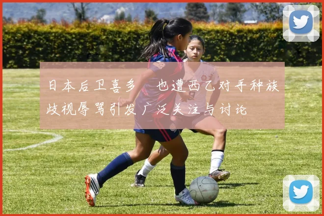 日本后卫喜多壱也遭西乙对手种族歧视辱骂引发广泛关注与讨论