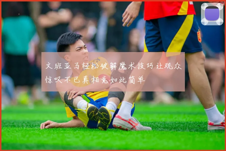 文班亚马轻松破解魔术技巧让观众惊叹不已真相竟如此简单