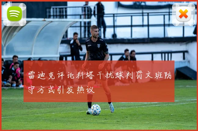 雷迪克评论科塔干扰球判罚文班防守方式引发热议