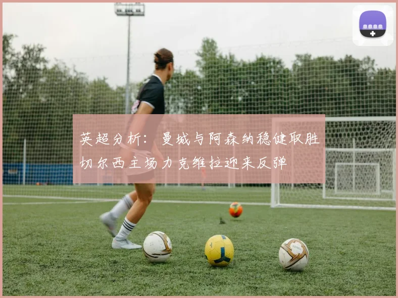 英超分析：曼城与阿森纳稳健取胜切尔西主场力克维拉迎来反弹