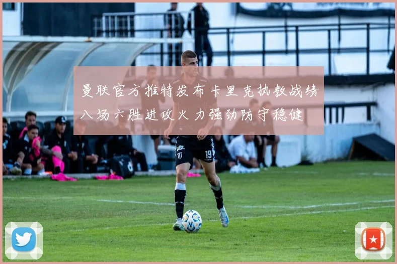 曼联官方推特发布卡里克执教战绩八场六胜进攻火力强劲防守稳健