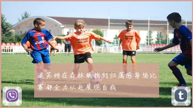道苏姆在森林狼找到归属感每场比赛都全力以赴展现自我