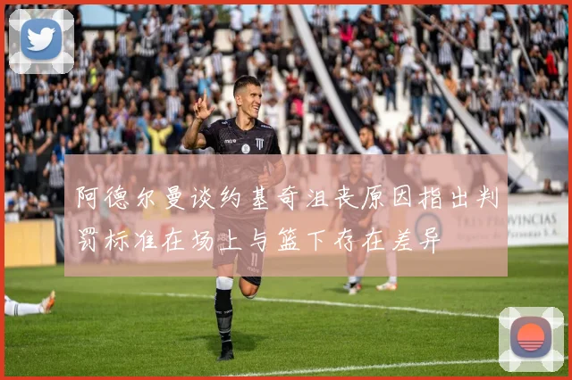 阿德尔曼谈约基奇沮丧原因指出判罚标准在场上与篮下存在差异