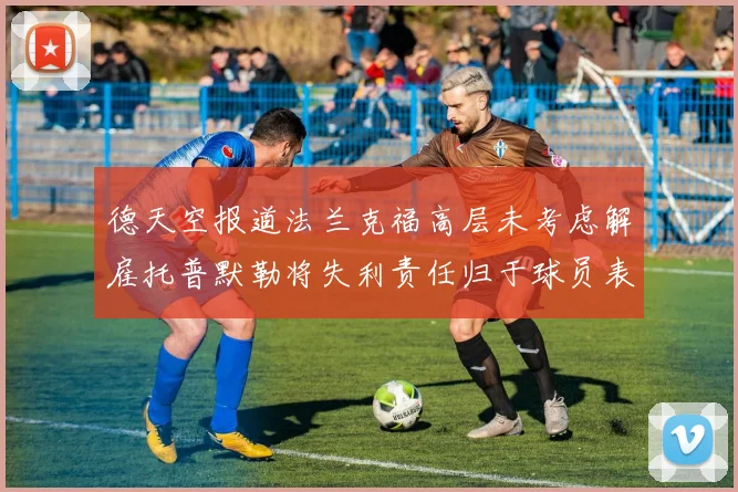 德天空报道法兰克福高层未考虑解雇托普默勒将失利责任归于球员表现