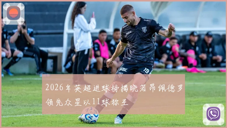 2026年英超进球榜揭晓若昂佩德罗领先众星以11球称王