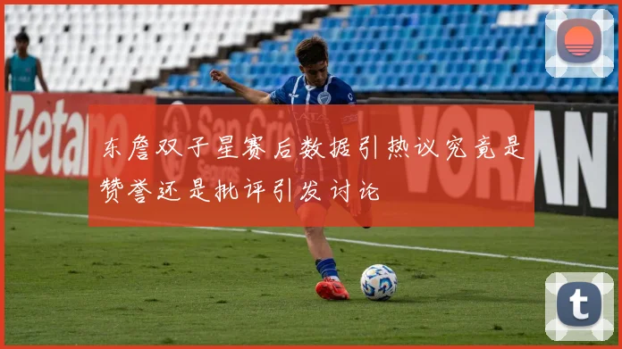东詹双子星赛后数据引热议究竟是赞誉还是批评引发讨论