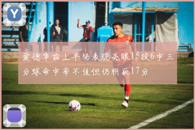 爱德华兹上半场表现亮眼15投6中三分球命中率不佳但仍斩获17分