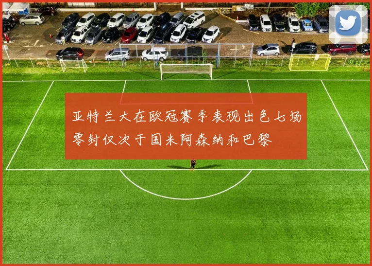 亚特兰大在欧冠赛季表现出色七场零封仅次于国米阿森纳和巴黎
