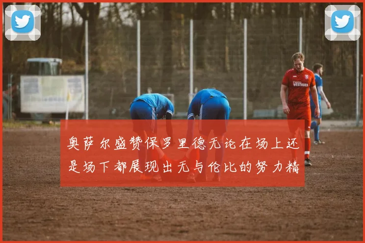 奥萨尔盛赞保罗里德无论在场上还是场下都展现出无与伦比的努力精神
