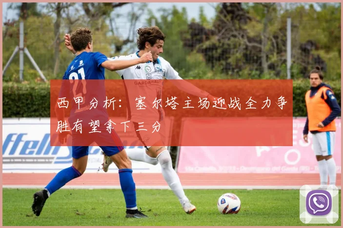 西甲分析：塞尔塔主场迎战全力争胜有望拿下三分