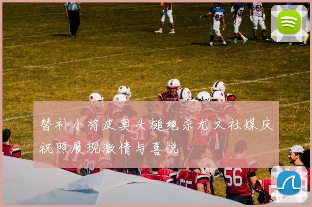 替补小将皮奥头槌绝杀尤文社媒庆祝照展现激情与喜悦