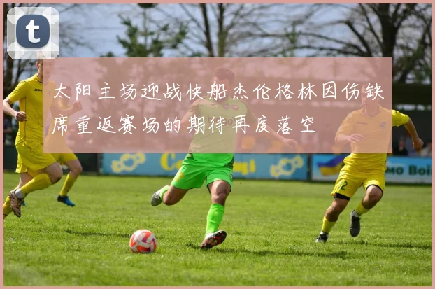 太阳主场迎战快船杰伦格林因伤缺席重返赛场的期待再度落空