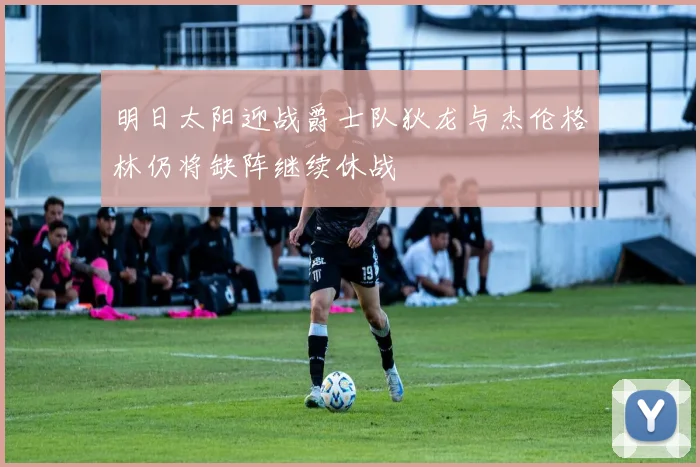 明日太阳迎战爵士队狄龙与杰伦格林仍将缺阵继续休战