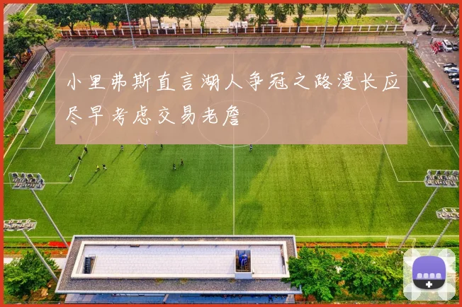 小里弗斯直言湖人争冠之路漫长应尽早考虑交易老詹